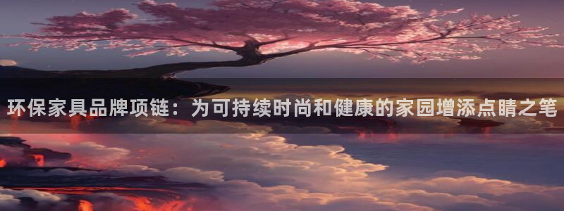 杏耀代理官网：环保家具品牌项链：为可持续时尚和健康的家园增添