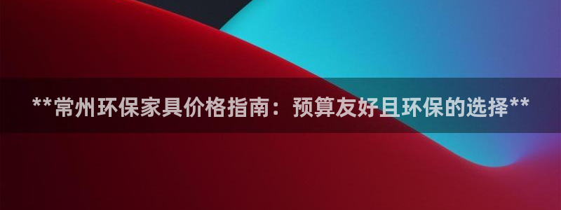 杏耀平台服务中心怎么样：**常州环保家具价格指南：预算友好且