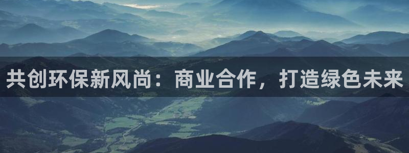 杏耀平台地址：共创环保新风尚：商业合作，打造绿色未来