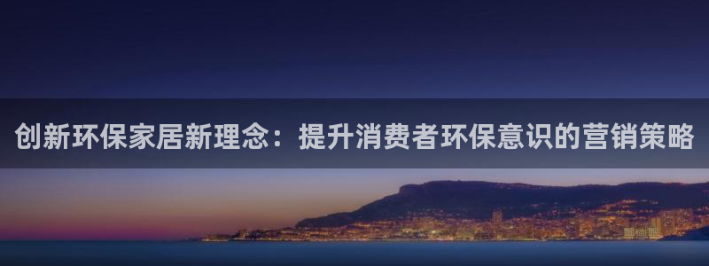 杏耀平台登陆官网：创新环保家居新理念：提升消费者环保意识的营