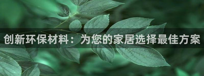 杏耀注册登录中心：创新环保材料：为您的家居选择最佳方案