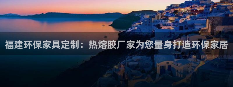 杏耀平台登陆地址：福建环保家具定制：热熔胶厂家为您量身打造环