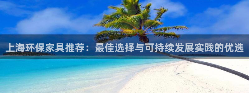 杏耀登录测速：上海环保家具推荐：最佳选择与可持续发展实践的优