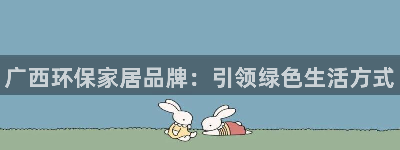 杏耀代理登录中心怎么进：广西环保家居品牌：引领绿色生活方式