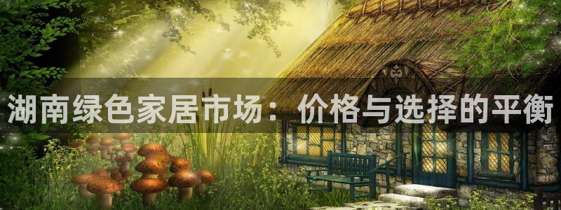杏耀平台怎么样：湖南绿色家居市场：价格与选择的平衡