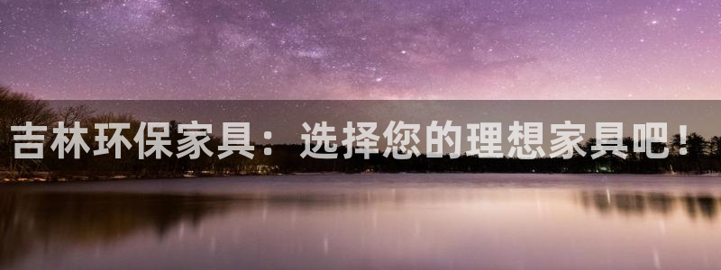 杏耀平台官方网站：吉林环保家具：选择您的理想家具吧！