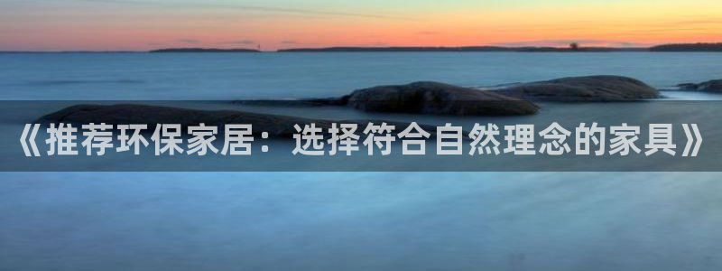 杏耀注册杏耀登陆：《推荐环保家居：选择符合自然理念的家具》