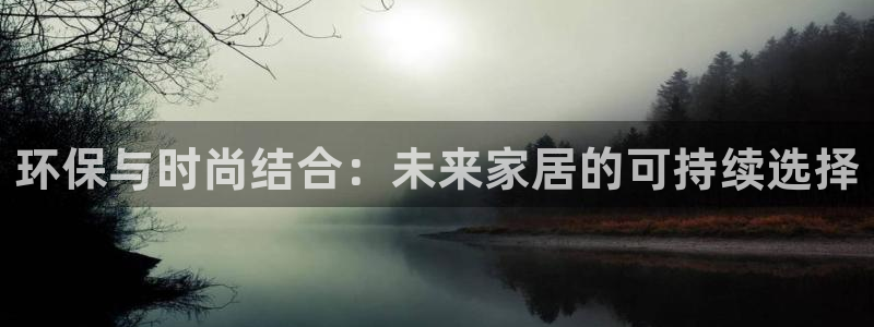 杏耀注册app：环保与时尚结合：未来家居的可持续选择