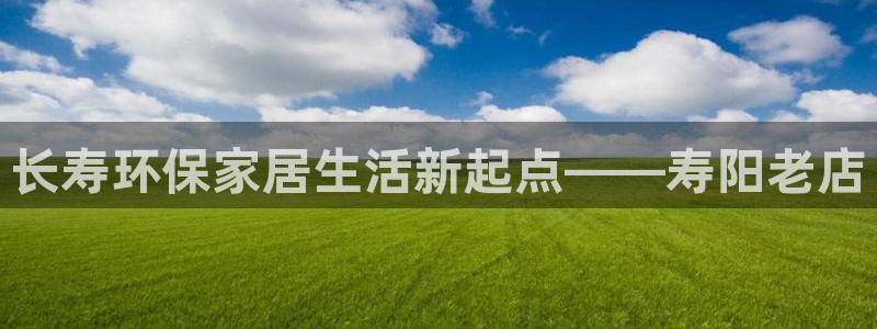杏耀平台代理登录网址是多少：长寿环保家居生活新起点——寿阳老