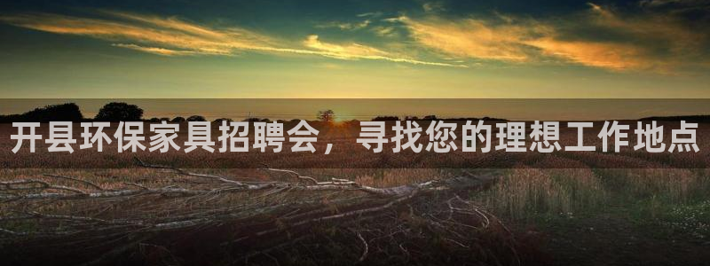 杏耀注册登陆：开县环保家具招聘会，寻找您的理想工作地点