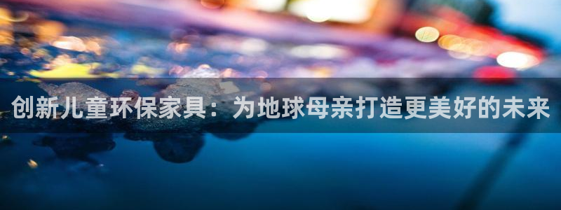 杏耀平台官网：创新儿童环保家具：为地球母亲打造更美好的未来