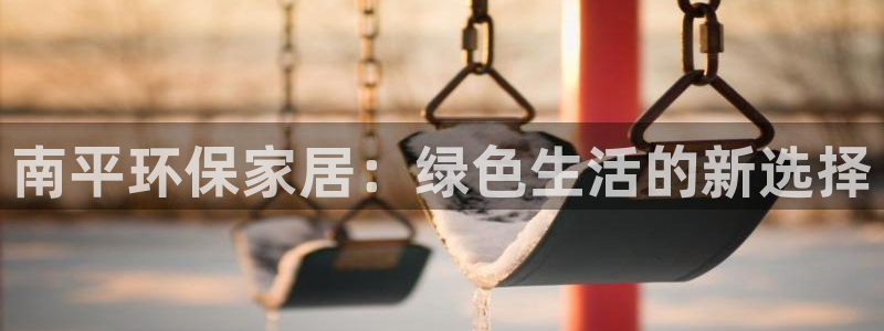 杏耀平台可以提款吗：南平环保家居：绿色生活的新选择