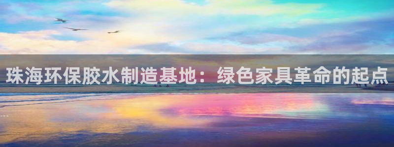 杏耀登陆电脑线路测速：珠海环保胶水制造基地：绿色家具革命的起