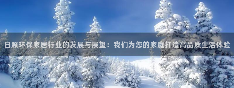 杏耀平台登录网址是什么：日照环保家居行业的发展与展望：我们为