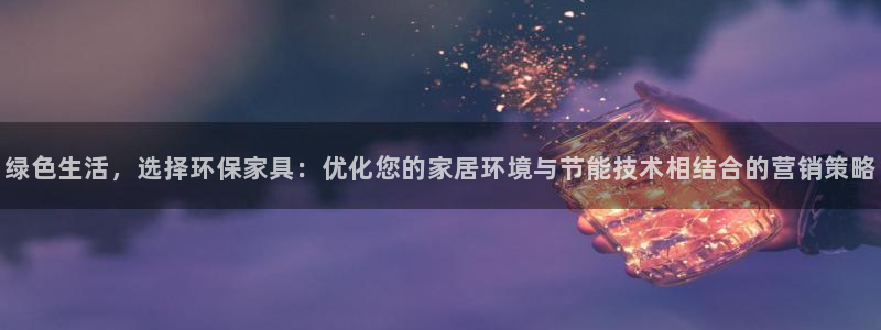杏耀平台黑款：绿色生活，选择环保家具：优化您的家居环境与节能