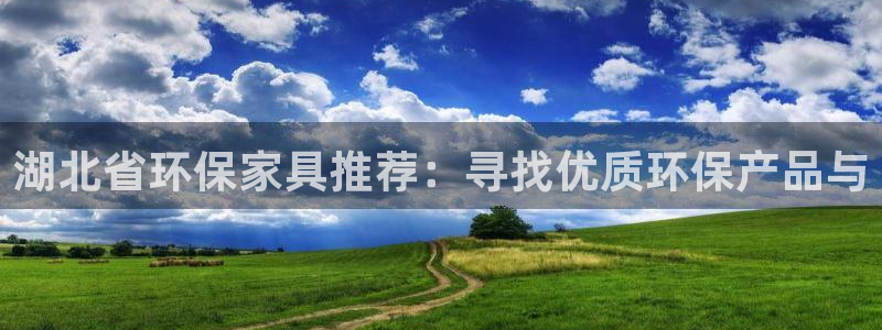 杏耀代理主管qq：湖北省环保家具推荐：寻找优质环保产品与