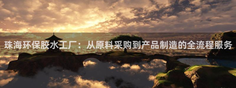 杏耀平台首页：珠海环保胶水工厂：从原料采购到产品制造的全流程