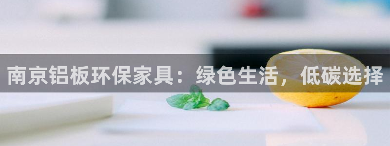 杏耀注册登陆：南京铝板环保家具：绿色生活，低碳选择