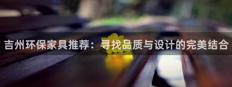 杏耀平台得专用通道：吉州环保家具推荐：寻找品质与设计的完美结