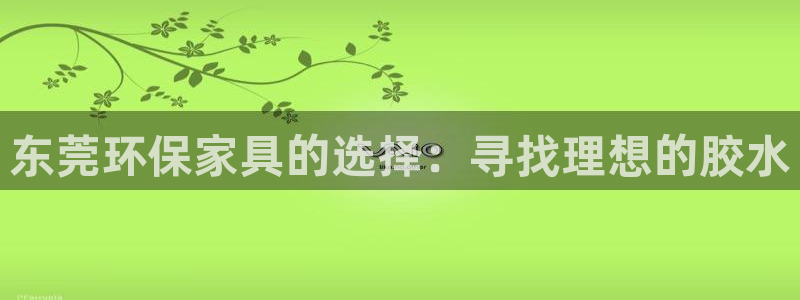 杏耀平台注册网址：东莞环保家具的选择：寻找理想的胶水