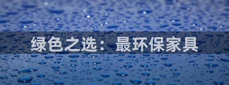 杏耀平台服务中心电话号码：绿色之选：最环保家具