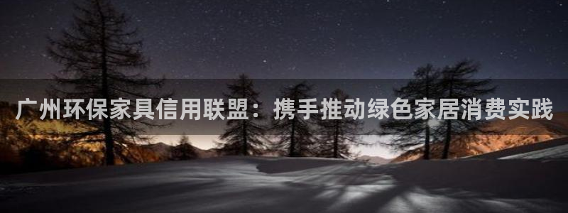 杏耀平台注册地址：广州环保家具信用联盟：携手推动绿色家居消费