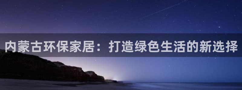 杏耀官方注册中心：内蒙古环保家居：打造绿色生活的新选择
