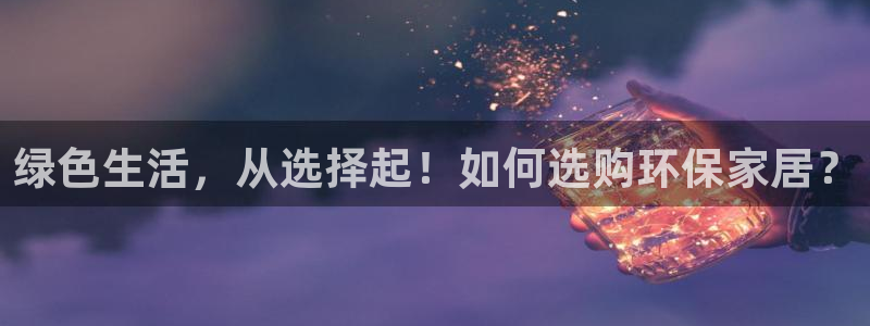 杏耀登入测速：绿色生活，从选择起！如何选购环保家居？
