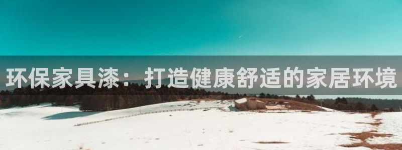 杏耀平台客户端：环保家具漆：打造健康舒适的家居环境