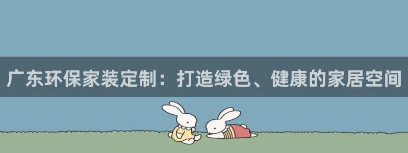 杏耀平台客服：广东环保家装定制：打造绿色、健康的家居空间