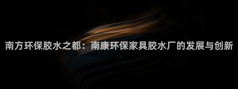 杏耀代理登录中心：南方环保胶水之都：南康环保家具胶水厂的发展