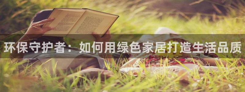 杏耀注册登录中心：环保守护者：如何用绿色家居打造生活品质