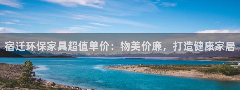 杏耀平台官方登陆：宿迁环保家具超值单价：物美价廉，打造健康家