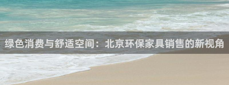 杏耀官方注册中心：绿色消费与舒适空间：北京环保家具销售的新视