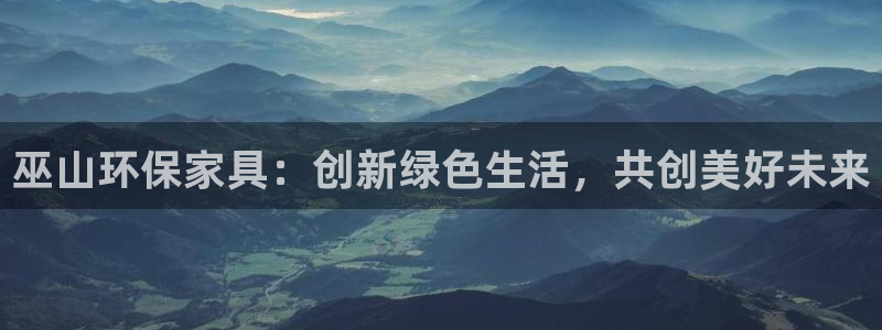 杏耀平台主管：巫山环保家具：创新绿色生活，共创美好未来