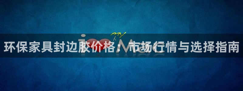 杏耀平台代理注册多少钱：环保家具封边胶价格：市场行情与选择指