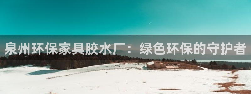 杏耀平台测：泉州环保家具胶水厂：绿色环保的守护者