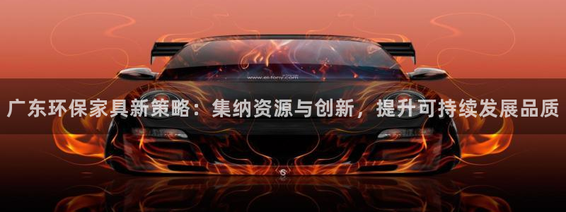 杏耀平台代理注册多少钱：广东环保家具新策略：集纳资源与创新，