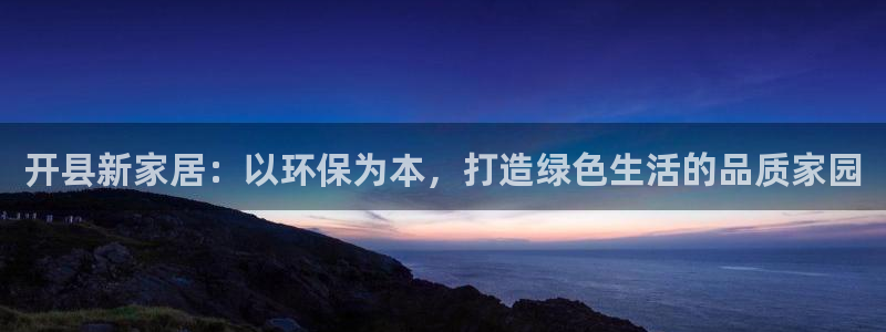 杏耀平台注册代理：开县新家居：以环保为本，打造绿色生活的品质