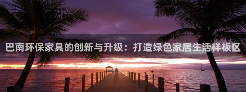 杏耀平台网站是什么：巴南环保家具的创新与升级：打造绿色家居生