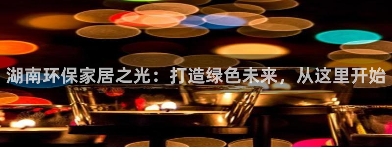 杏耀平台服务中心是干嘛的：湖南环保家居之光：打造绿色未来，从