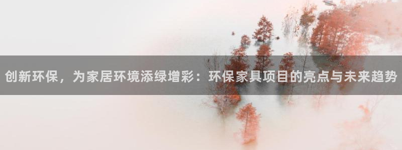 杏耀平台客户端：创新环保，为家居环境添绿增彩：环保家具项目的